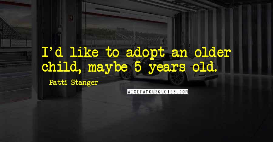 Patti Stanger Quotes: I'd like to adopt an older child, maybe 5 years old.