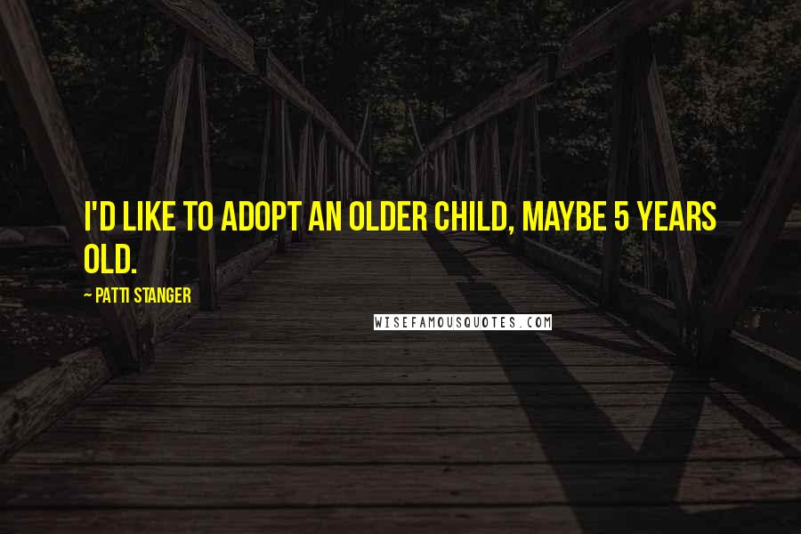 Patti Stanger Quotes: I'd like to adopt an older child, maybe 5 years old.