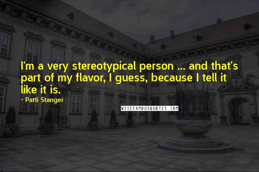 Patti Stanger Quotes: I'm a very stereotypical person ... and that's part of my flavor, I guess, because I tell it like it is.