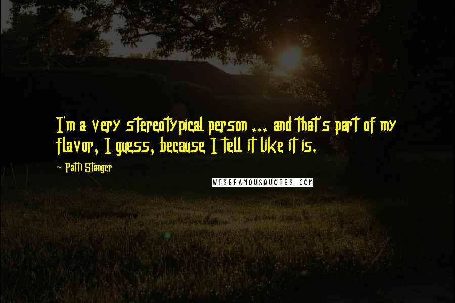 Patti Stanger Quotes: I'm a very stereotypical person ... and that's part of my flavor, I guess, because I tell it like it is.