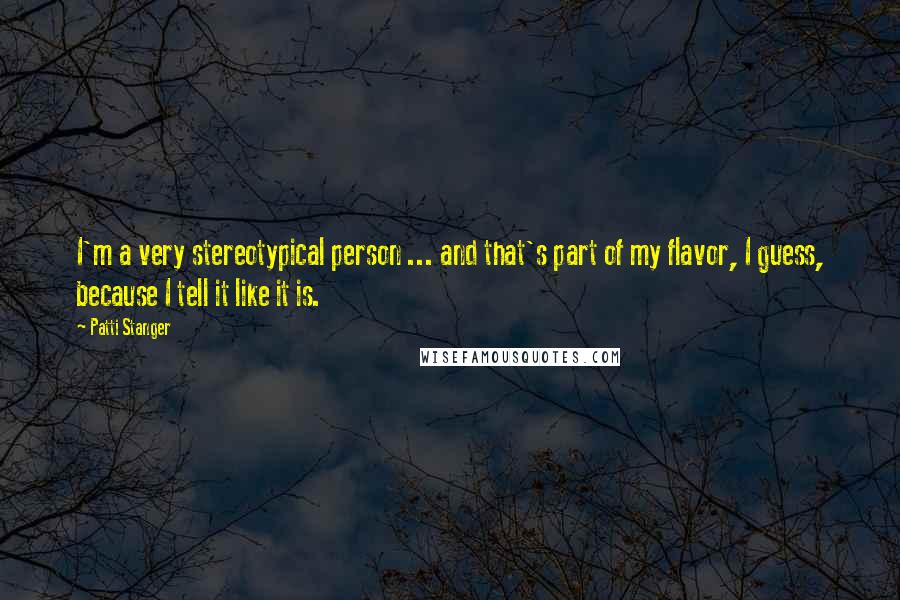 Patti Stanger Quotes: I'm a very stereotypical person ... and that's part of my flavor, I guess, because I tell it like it is.