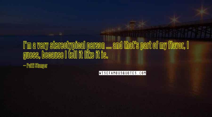 Patti Stanger Quotes: I'm a very stereotypical person ... and that's part of my flavor, I guess, because I tell it like it is.