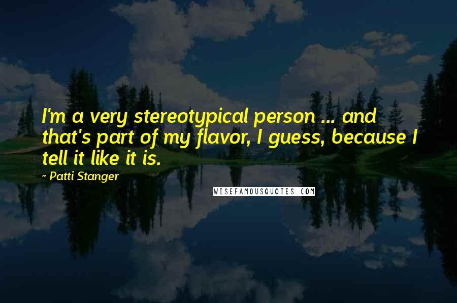 Patti Stanger Quotes: I'm a very stereotypical person ... and that's part of my flavor, I guess, because I tell it like it is.