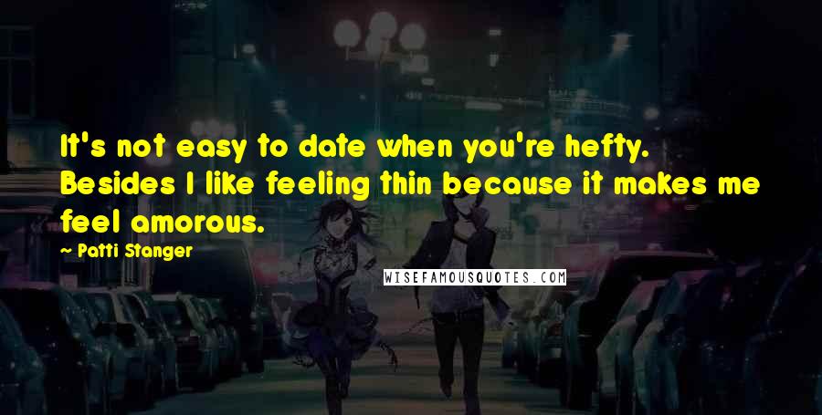 Patti Stanger Quotes: It's not easy to date when you're hefty. Besides I like feeling thin because it makes me feel amorous.