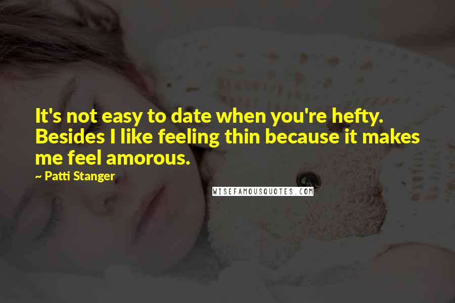 Patti Stanger Quotes: It's not easy to date when you're hefty. Besides I like feeling thin because it makes me feel amorous.