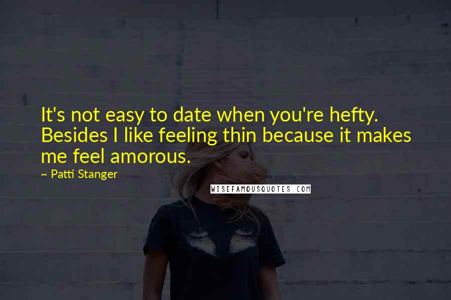 Patti Stanger Quotes: It's not easy to date when you're hefty. Besides I like feeling thin because it makes me feel amorous.