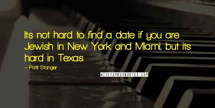 Patti Stanger Quotes: It's not hard to find a date if you are Jewish in New York and Miami, but its hard in Texas.