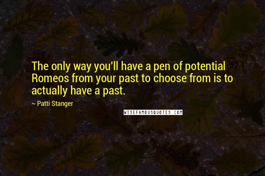 Patti Stanger Quotes: The only way you'll have a pen of potential Romeos from your past to choose from is to actually have a past.