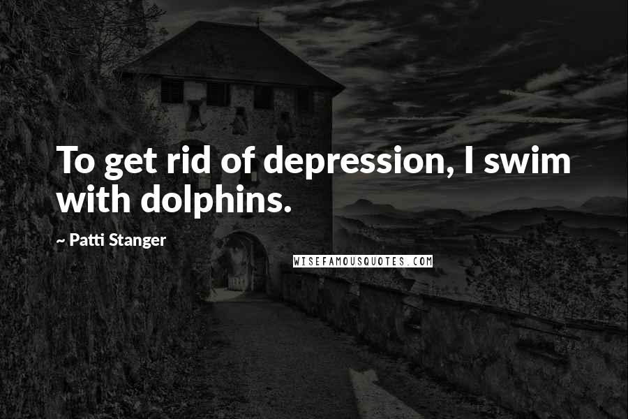 Patti Stanger Quotes: To get rid of depression, I swim with dolphins.