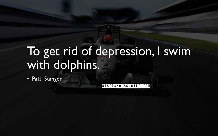 Patti Stanger Quotes: To get rid of depression, I swim with dolphins.