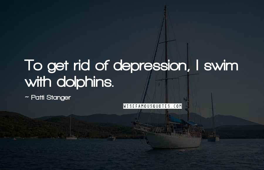 Patti Stanger Quotes: To get rid of depression, I swim with dolphins.