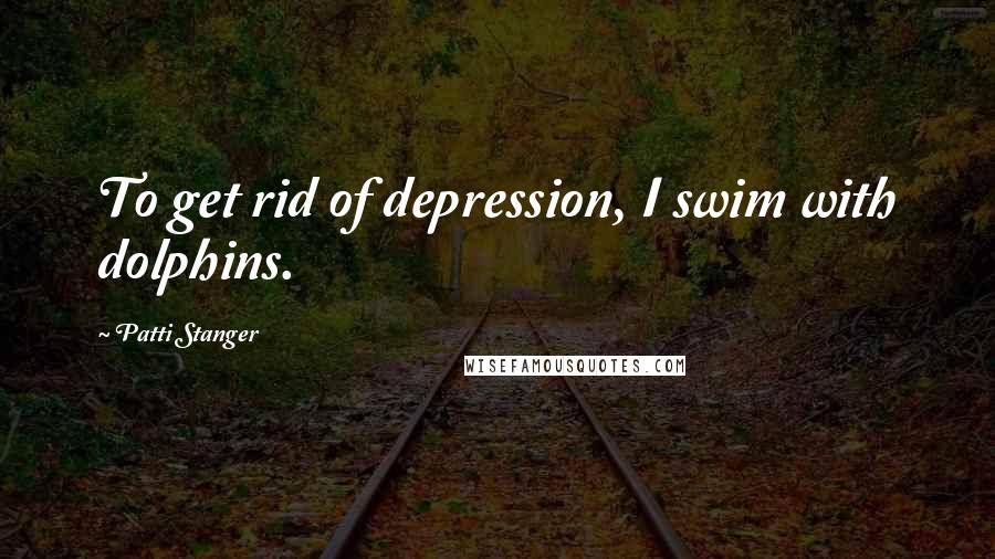 Patti Stanger Quotes: To get rid of depression, I swim with dolphins.