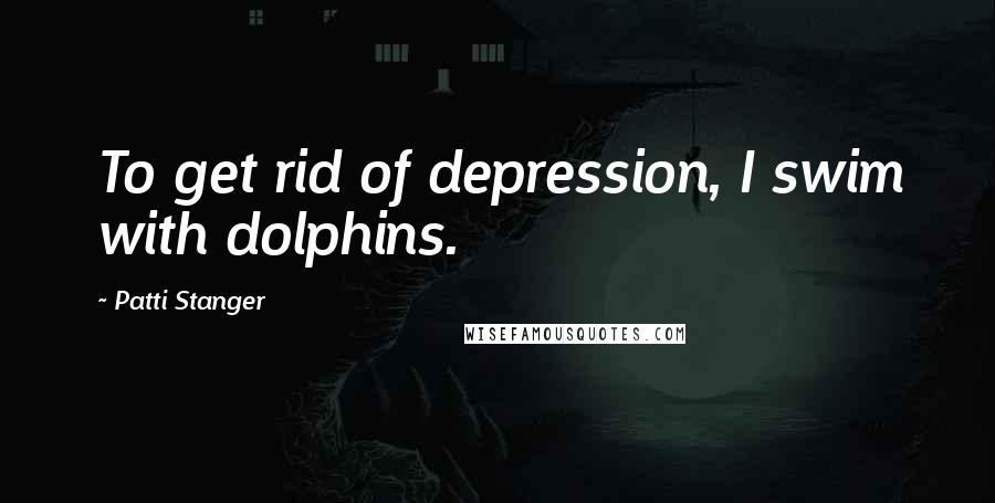 Patti Stanger Quotes: To get rid of depression, I swim with dolphins.