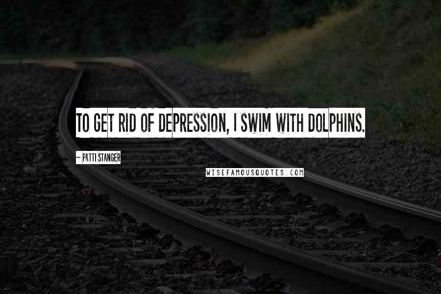 Patti Stanger Quotes: To get rid of depression, I swim with dolphins.