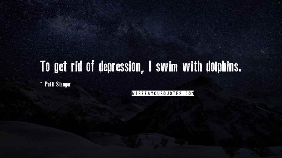 Patti Stanger Quotes: To get rid of depression, I swim with dolphins.