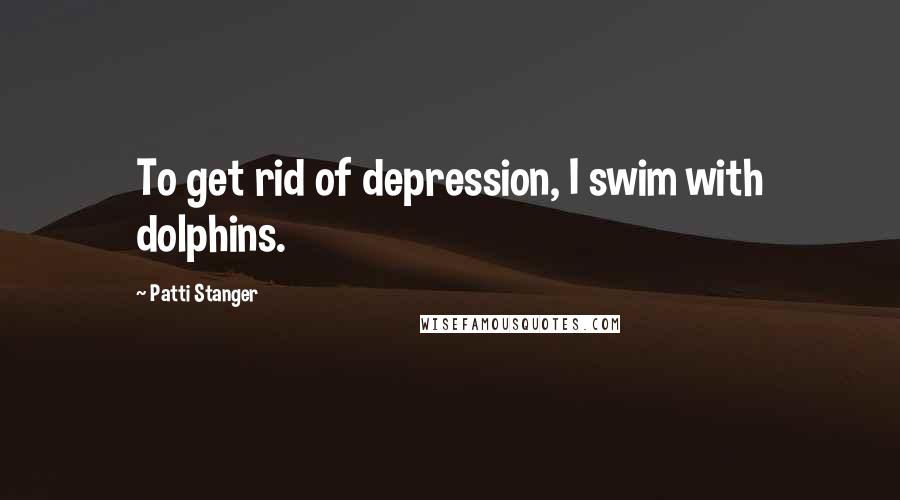 Patti Stanger Quotes: To get rid of depression, I swim with dolphins.