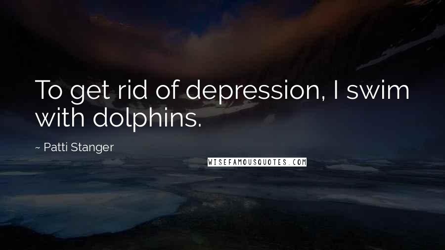 Patti Stanger Quotes: To get rid of depression, I swim with dolphins.