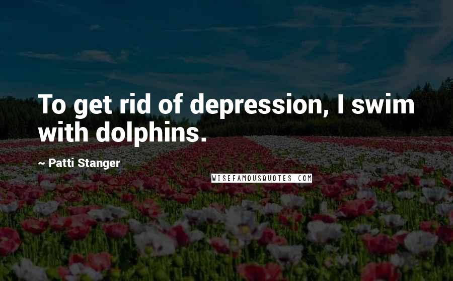 Patti Stanger Quotes: To get rid of depression, I swim with dolphins.