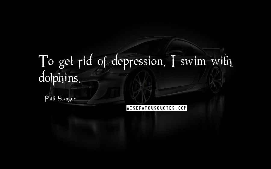 Patti Stanger Quotes: To get rid of depression, I swim with dolphins.