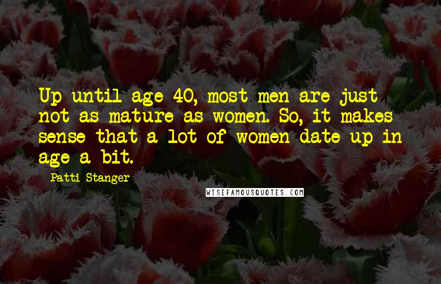 Patti Stanger Quotes: Up until age 40, most men are just not as mature as women. So, it makes sense that a lot of women date up in age a bit.