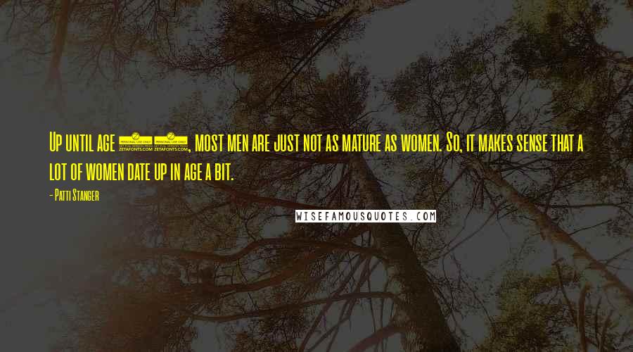 Patti Stanger Quotes: Up until age 40, most men are just not as mature as women. So, it makes sense that a lot of women date up in age a bit.