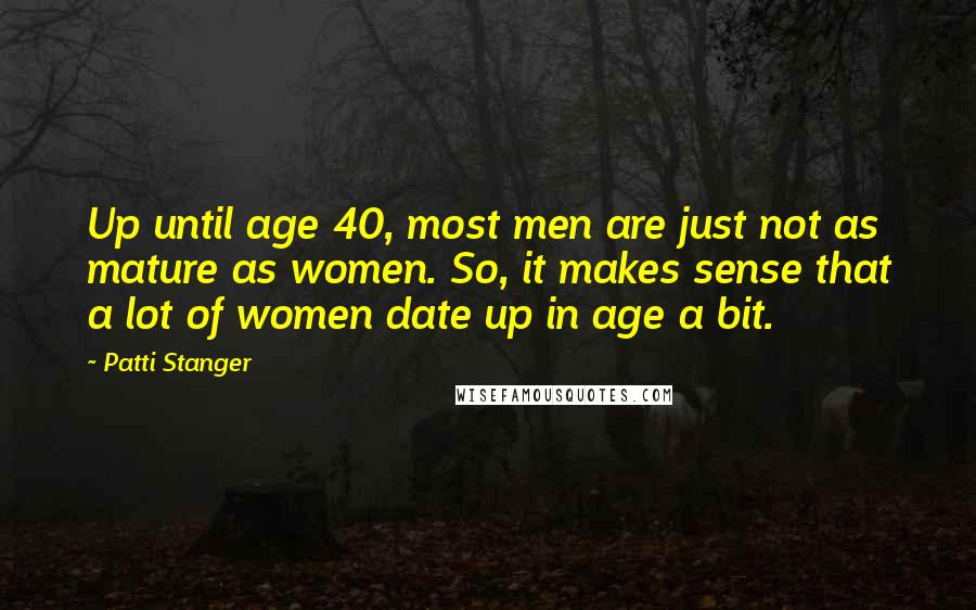 Patti Stanger Quotes: Up until age 40, most men are just not as mature as women. So, it makes sense that a lot of women date up in age a bit.