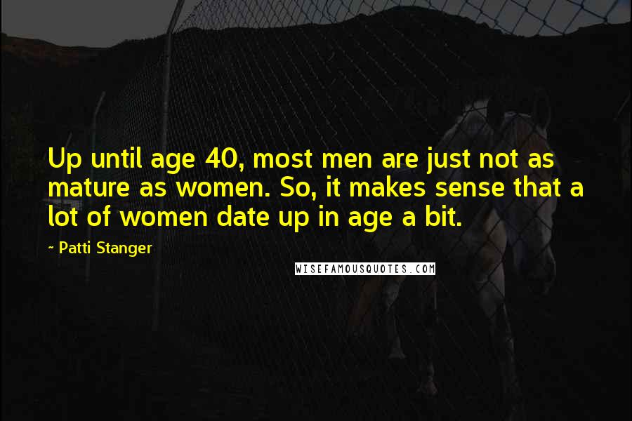 Patti Stanger Quotes: Up until age 40, most men are just not as mature as women. So, it makes sense that a lot of women date up in age a bit.