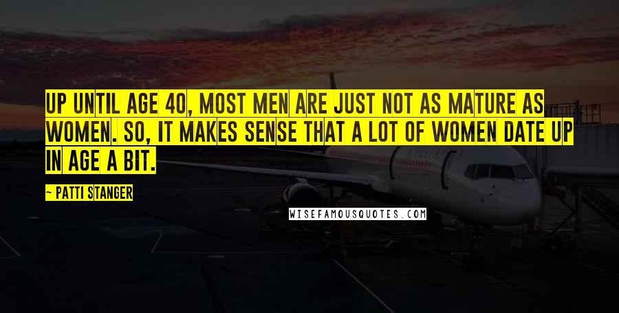 Patti Stanger Quotes: Up until age 40, most men are just not as mature as women. So, it makes sense that a lot of women date up in age a bit.