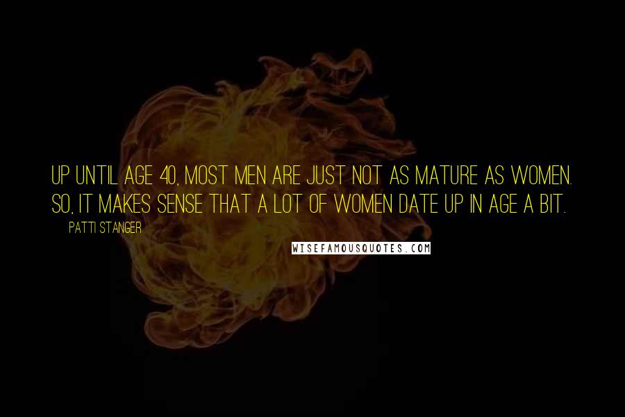 Patti Stanger Quotes: Up until age 40, most men are just not as mature as women. So, it makes sense that a lot of women date up in age a bit.