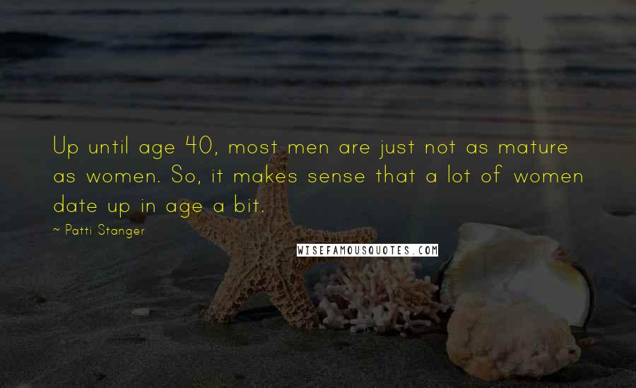 Patti Stanger Quotes: Up until age 40, most men are just not as mature as women. So, it makes sense that a lot of women date up in age a bit.