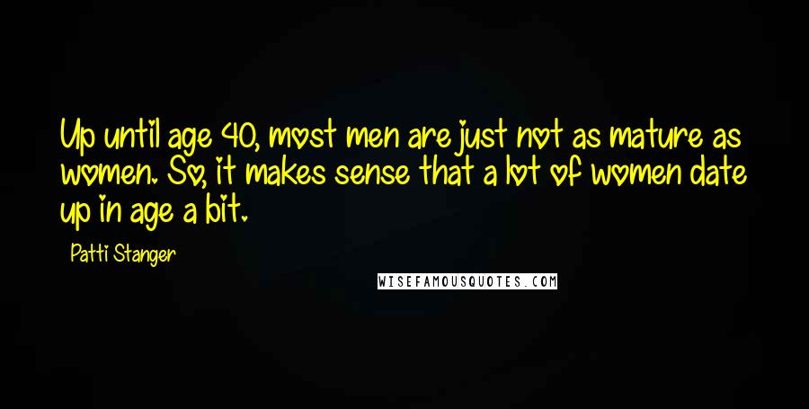 Patti Stanger Quotes: Up until age 40, most men are just not as mature as women. So, it makes sense that a lot of women date up in age a bit.