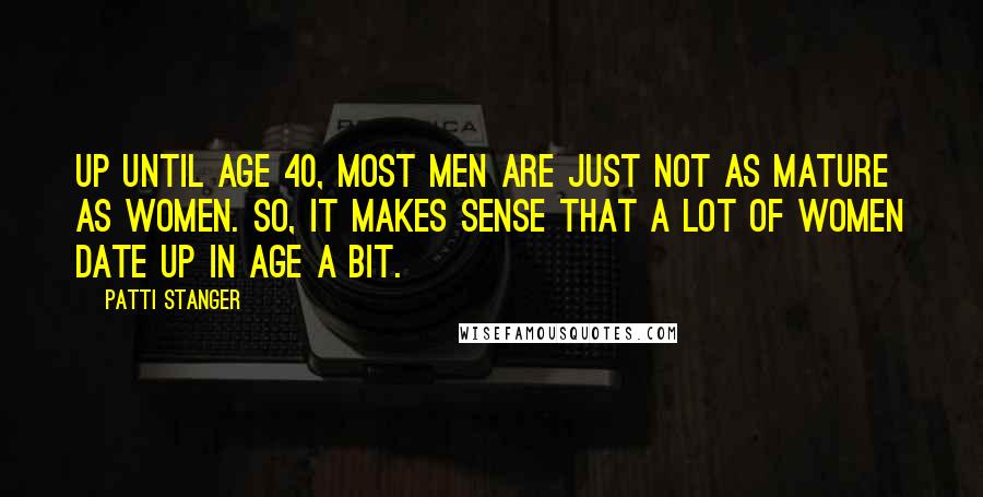 Patti Stanger Quotes: Up until age 40, most men are just not as mature as women. So, it makes sense that a lot of women date up in age a bit.