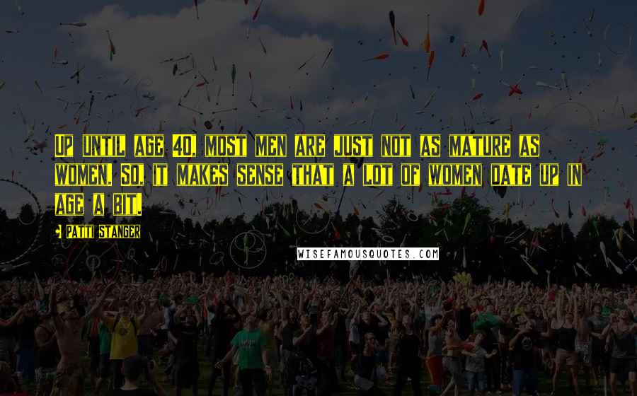 Patti Stanger Quotes: Up until age 40, most men are just not as mature as women. So, it makes sense that a lot of women date up in age a bit.