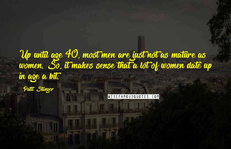 Patti Stanger Quotes: Up until age 40, most men are just not as mature as women. So, it makes sense that a lot of women date up in age a bit.