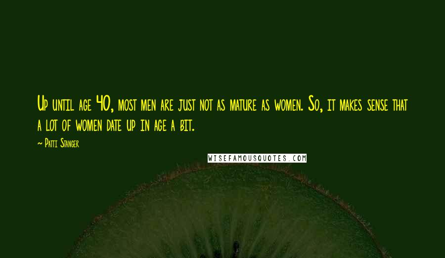 Patti Stanger Quotes: Up until age 40, most men are just not as mature as women. So, it makes sense that a lot of women date up in age a bit.