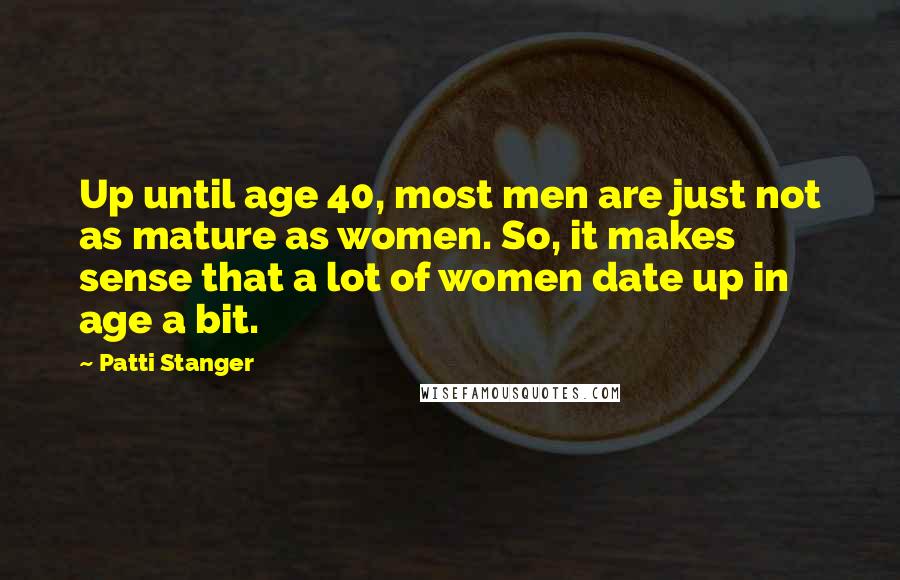 Patti Stanger Quotes: Up until age 40, most men are just not as mature as women. So, it makes sense that a lot of women date up in age a bit.