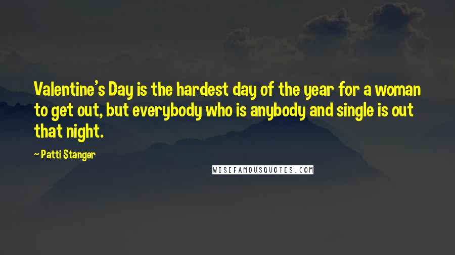 Patti Stanger Quotes: Valentine's Day is the hardest day of the year for a woman to get out, but everybody who is anybody and single is out that night.