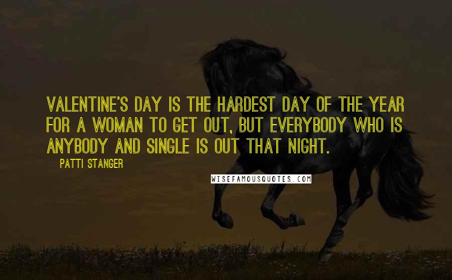 Patti Stanger Quotes: Valentine's Day is the hardest day of the year for a woman to get out, but everybody who is anybody and single is out that night.
