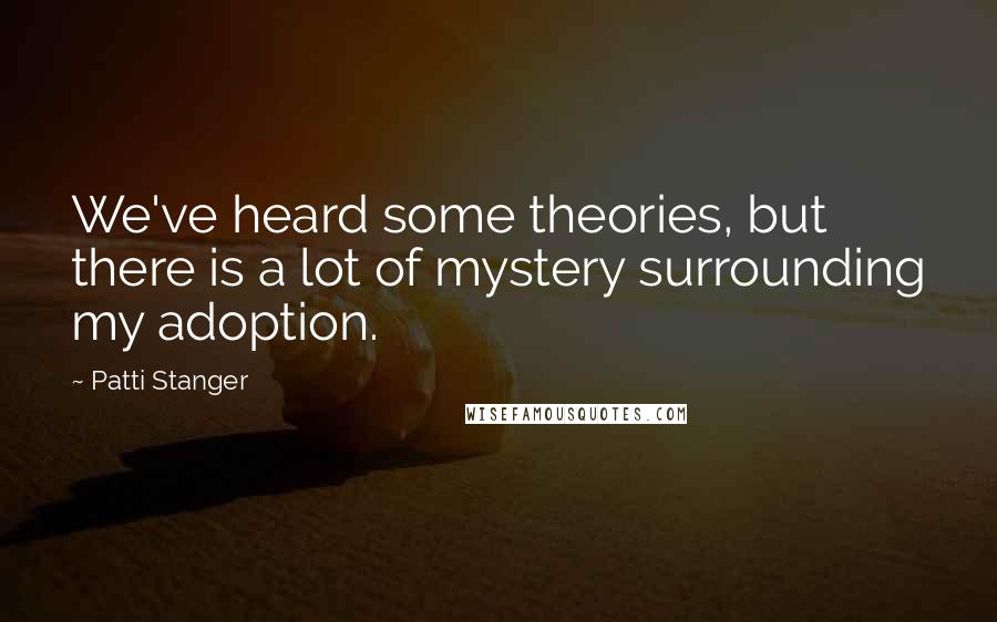 Patti Stanger Quotes: We've heard some theories, but there is a lot of mystery surrounding my adoption.