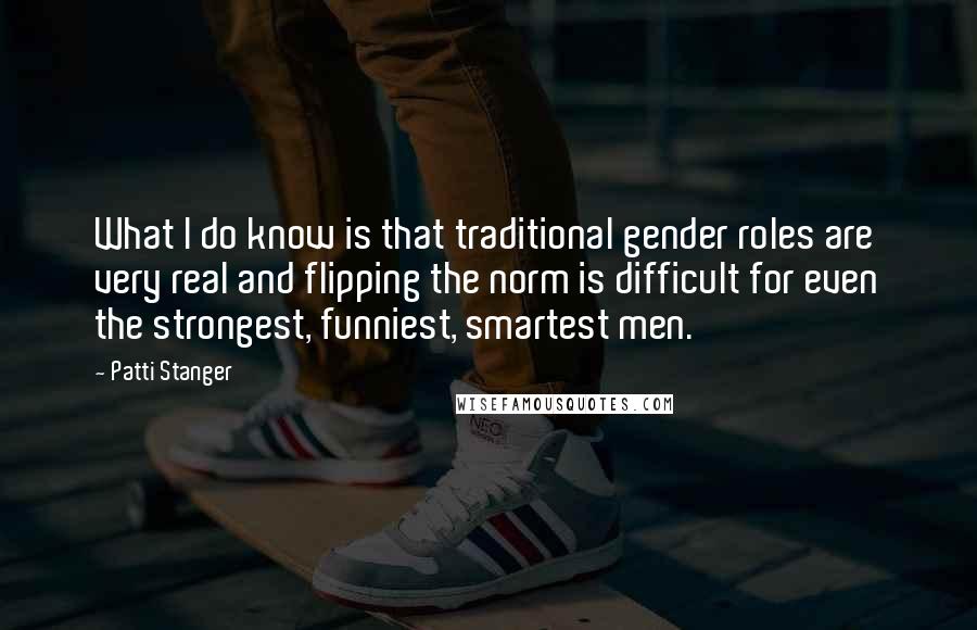 Patti Stanger Quotes: What I do know is that traditional gender roles are very real and flipping the norm is difficult for even the strongest, funniest, smartest men.