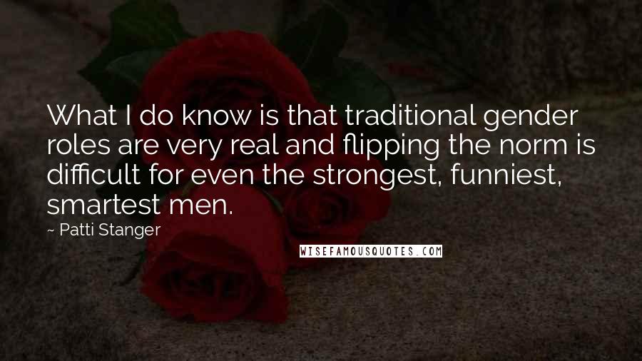 Patti Stanger Quotes: What I do know is that traditional gender roles are very real and flipping the norm is difficult for even the strongest, funniest, smartest men.