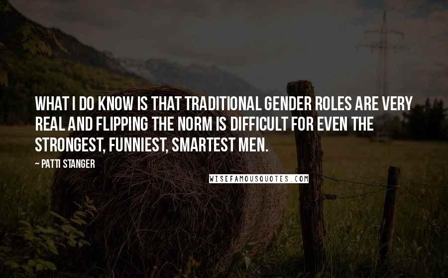 Patti Stanger Quotes: What I do know is that traditional gender roles are very real and flipping the norm is difficult for even the strongest, funniest, smartest men.