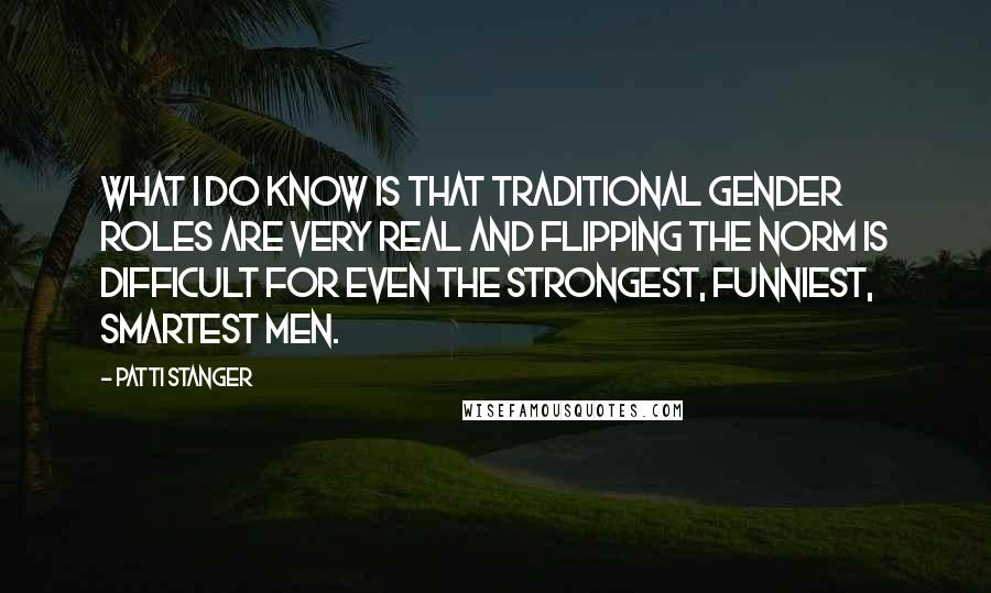 Patti Stanger Quotes: What I do know is that traditional gender roles are very real and flipping the norm is difficult for even the strongest, funniest, smartest men.