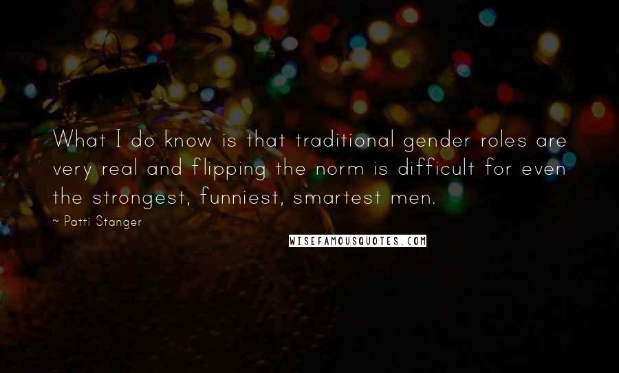 Patti Stanger Quotes: What I do know is that traditional gender roles are very real and flipping the norm is difficult for even the strongest, funniest, smartest men.