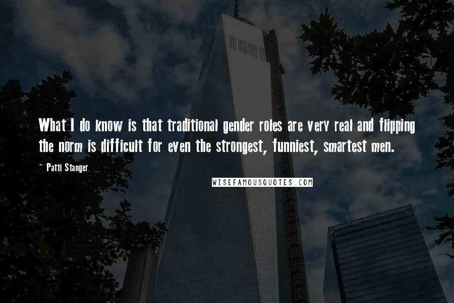 Patti Stanger Quotes: What I do know is that traditional gender roles are very real and flipping the norm is difficult for even the strongest, funniest, smartest men.