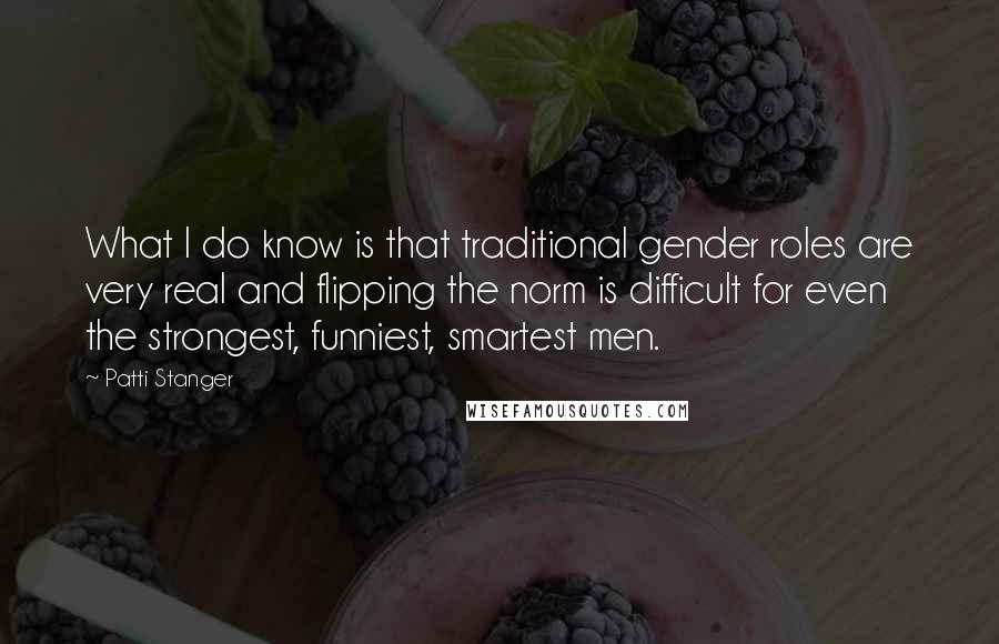 Patti Stanger Quotes: What I do know is that traditional gender roles are very real and flipping the norm is difficult for even the strongest, funniest, smartest men.