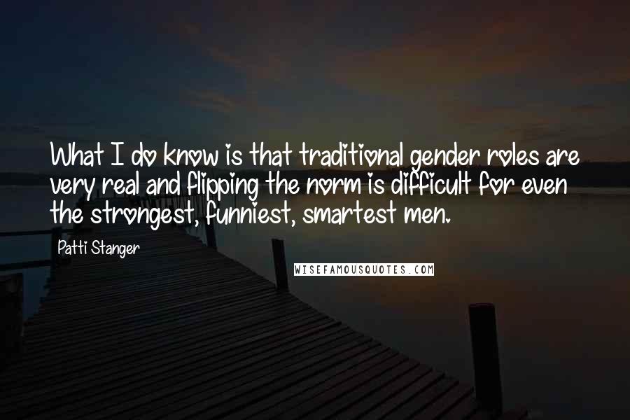 Patti Stanger Quotes: What I do know is that traditional gender roles are very real and flipping the norm is difficult for even the strongest, funniest, smartest men.