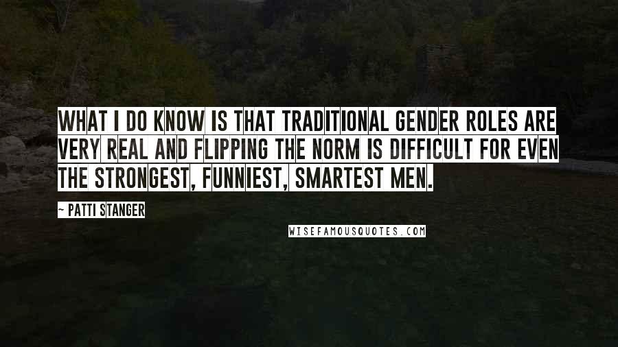 Patti Stanger Quotes: What I do know is that traditional gender roles are very real and flipping the norm is difficult for even the strongest, funniest, smartest men.