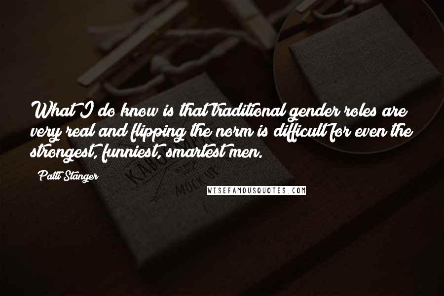 Patti Stanger Quotes: What I do know is that traditional gender roles are very real and flipping the norm is difficult for even the strongest, funniest, smartest men.