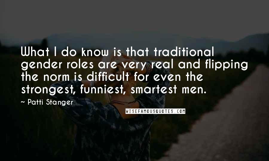 Patti Stanger Quotes: What I do know is that traditional gender roles are very real and flipping the norm is difficult for even the strongest, funniest, smartest men.